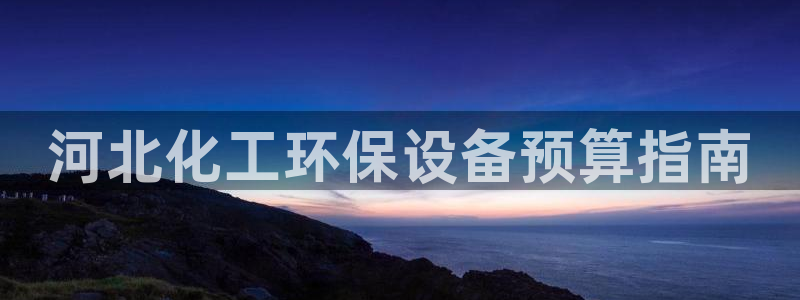 亿万国际平台是正规的吗安全吗：河北化工环保设备预算指南