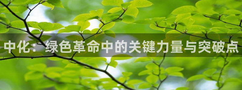 亿万先生合并网址在哪：中化：绿色革命中的关键力量与突破点
