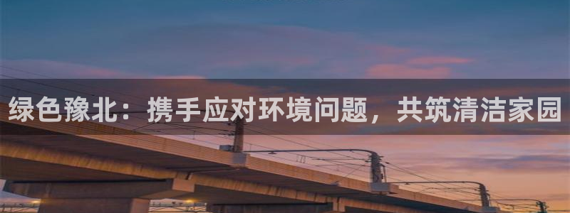 亿万首富游戏：绿色豫北：携手应对环境问题，共筑清洁家园