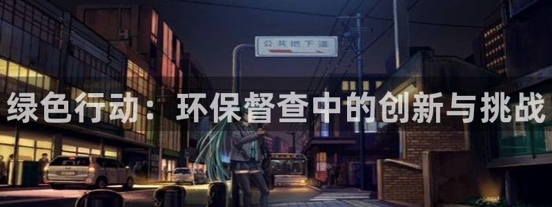 亿万先生mr07官网：绿色行动：环保督查中的创新与挑战