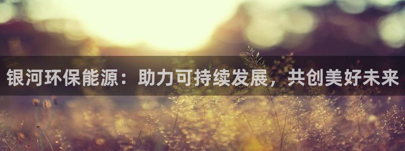 亿万先生官方登录网址：银河环保能源：助力可持续发展，共创美好未来