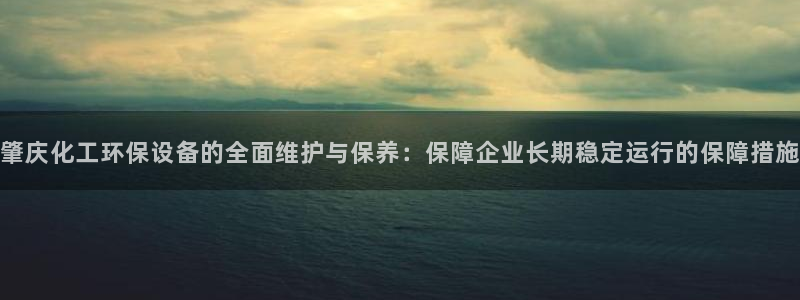 亿万先生 手机版下载安装：肇庆化工环保设备的全面维护与保养：保障企业长期稳定运行的保障措施