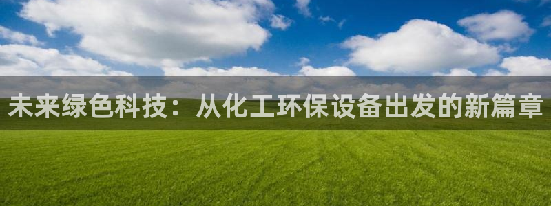亿万先生mr01官网 - 亿万先生手机版入：未来绿色科技：从化工环保设备出发的新篇章