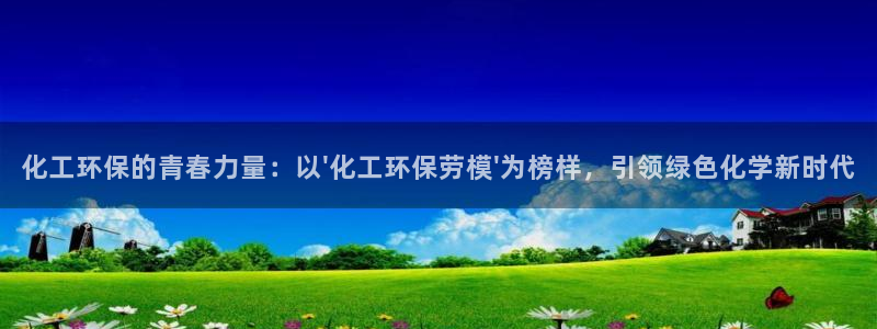亿万先生客服：化工环保的青春力量：以\'化工环保劳模\'为榜样，引领绿色化学新时代