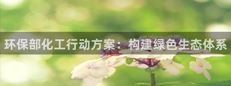 亿万乐购生活超市：环保部化工行动方案：构建绿色生态体系