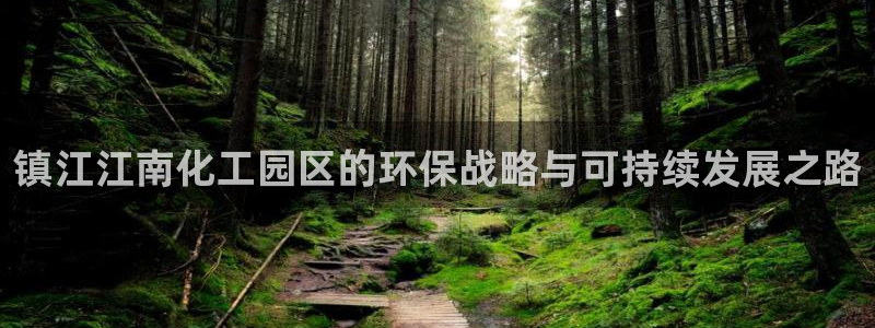 亿万先生客服联系方式：镇江江南化工园区的环保战略与可持续发展之路