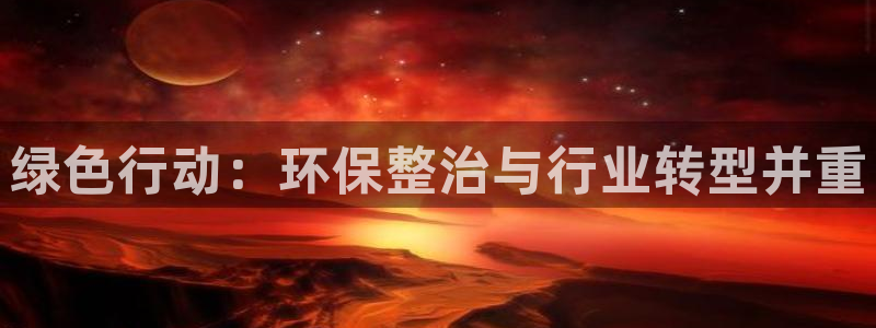 亿万先生手机版入口在哪看：绿色行动：环保整治与行业转型并重