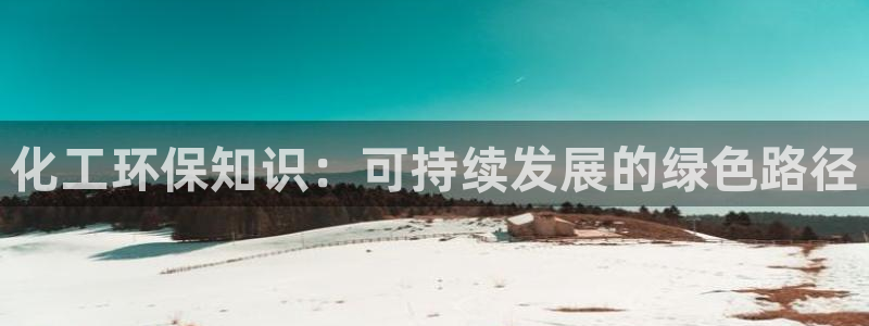 亿万先生客户端官网登录：化工环保知识：可持续发展的绿色路径