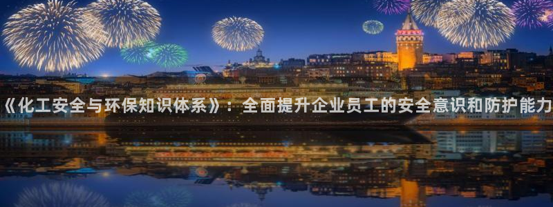 亿万先生充电桩怎么样：《化工安全与环保知识体系》：全面提升企业员工的安全意识和防护能力