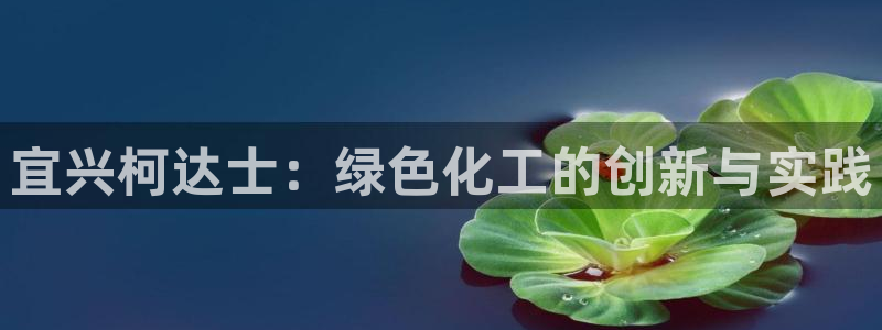 亿万先生 手机版下载安装：宜兴柯达士：绿色化工的创新与实践
