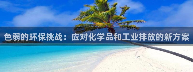亿万先生官方网站客户端下载安装手机版：色弱的环保挑战：应对化学品和工业排放的新方案