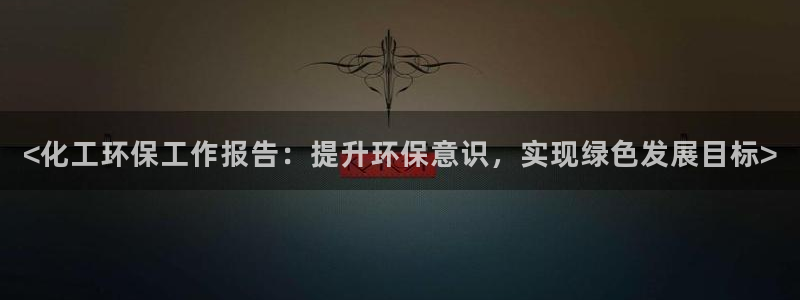 亿万先生客服联系方式：<化工环保工作报告：提升环保意识，实现绿色发展目标>