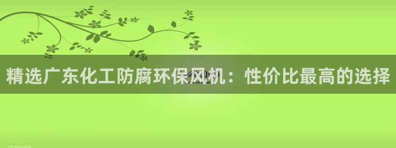 亿万28下载地址：精选广东化工防腐环保风机：性价比最高的选择