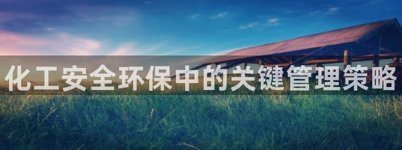 亿万堂官网：化工安全环保中的关键管理策略