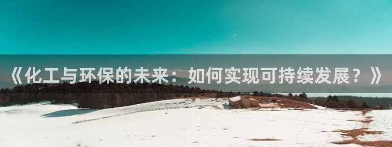 亿万首富手游兑换码：《化工与环保的未来：如何实现可持续发展？》