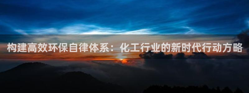 亿万钱包app下载：构建高效环保自律体系：化工行业的新时代行动方略