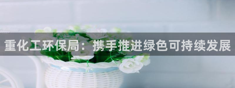 亿万先生手机网页：重化工环保局：携手推进绿色可持续发展