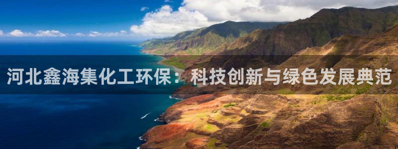 亿万app下载：河北鑫海集化工环保：科技创新与绿色发展典范