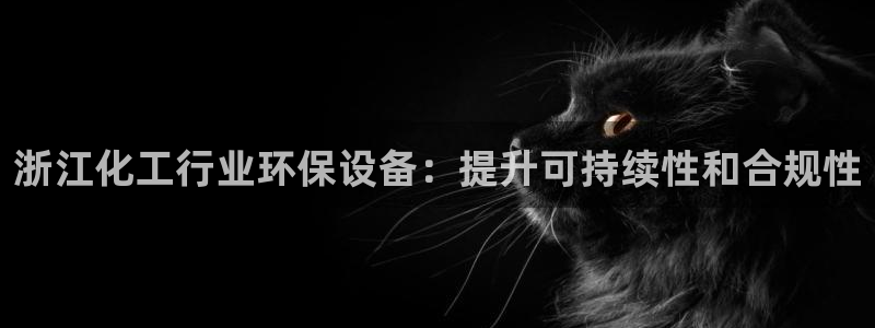亿万国际游戏官网：浙江化工行业环保设备：提升可持续性和合规性