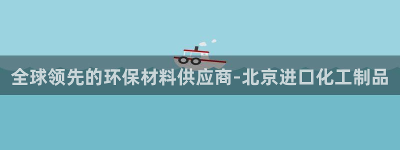 亿万先生用什么客户端：全球领先的环保材料供应商-北京进口化工制品