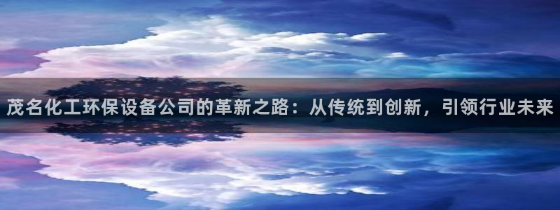 亿万先生官方网站下载：茂名化工环保设备公司的革新之路：从传统到创新，引领行业未来