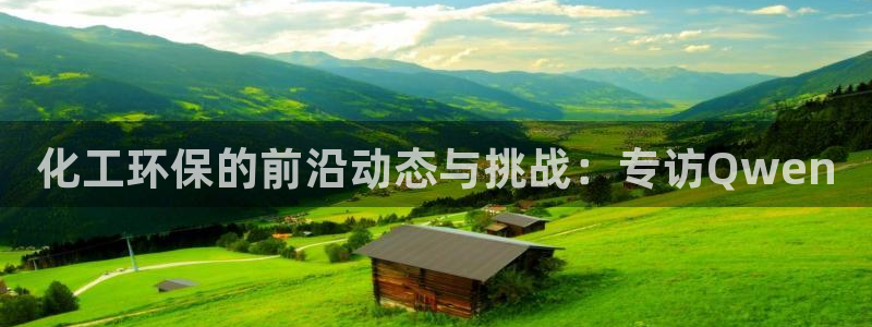 亿万先生客户端下载：化工环保的前沿动态与挑战：专访Qwen