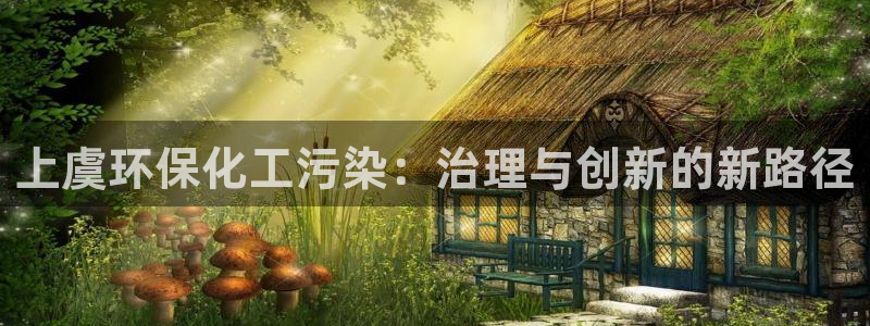 亿万先生手机版客户端下载安装：上虞环保化工污染：治理与创新的新路径