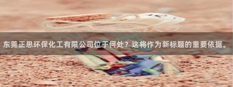 亿万先生网页版下载：东莞正思环保化工有限公司位于何处？这将作为新标题的重要依据。