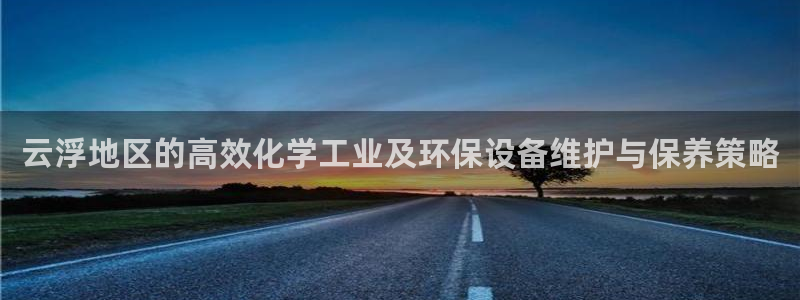 亿万先生客户端官网：云浮地区的高效化学工业及环保设备维护与保养策略