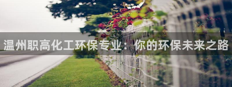 亿万先生官方网站首页：温州职高化工环保专业：你的环保未来之路