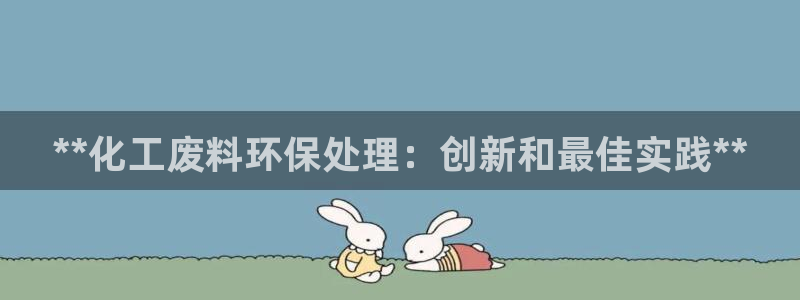 亿万先生官方登录网址：**化工废料环保处理：创新和最佳实践**