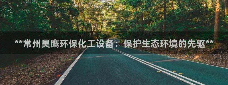 亿万先生客服联系电话：**常州昊鹰环保化工设备：保护生态环境的先驱**
