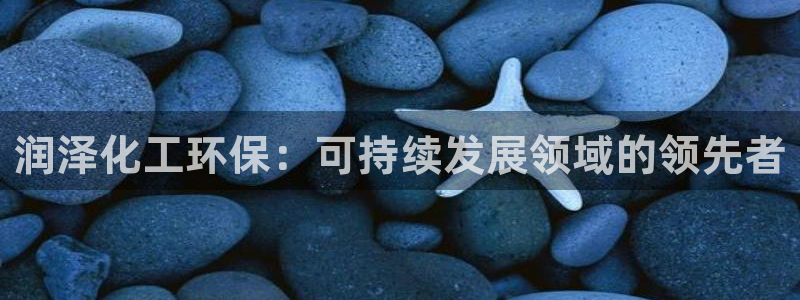 亿万先生官方网站客户端下载安装：润泽化工环保：可持续发展领域的领先者