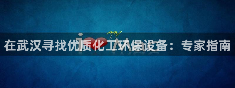 亿万百度百科官网：在武汉寻找优质化工环保设备：专家指南