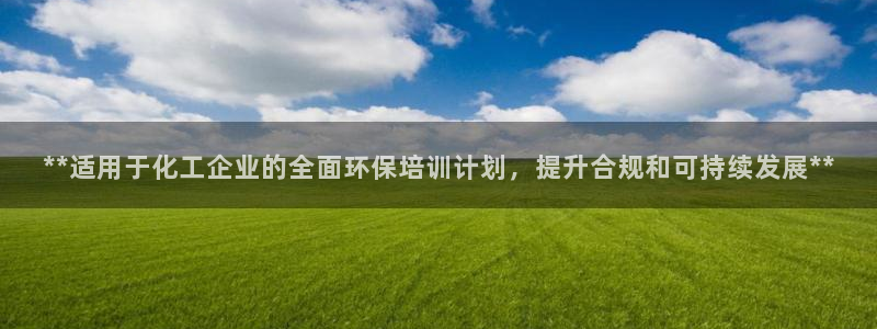 亿万先生 手机版下载安装：**适用于化工企业的全面环保培训计划，提升合规和可持续发展**