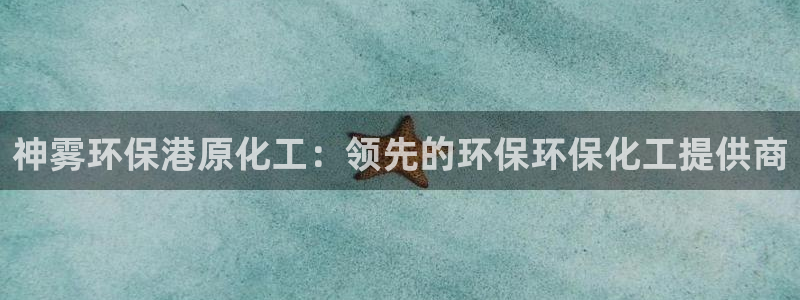 亿万先生客服联系电话：神雾环保港原化工：领先的环保环保化工提供商