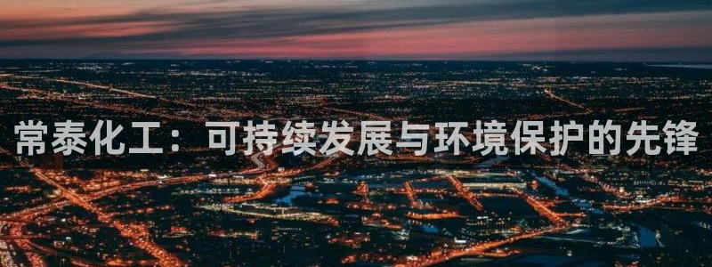 亿万先生mr01官网 - 亿万先生手机版入：常泰化工：可持续发展与环境保护的先锋