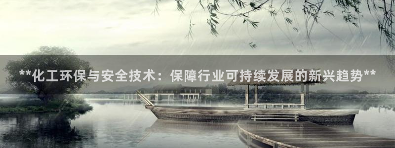 亿万先生换网址了吗：**化工环保与安全技术：保障行业可持续发展的新兴趋势**