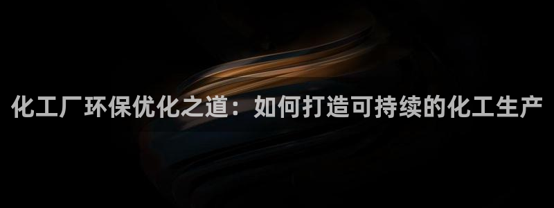 亿万先生007网页登录不了：化工厂环保优化之道：如何打造可持续的化工生产