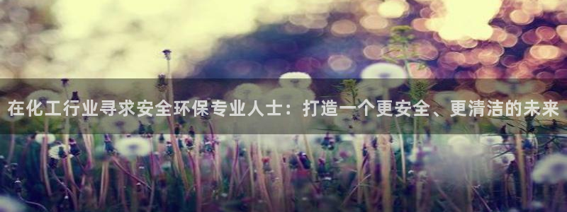 亿万万作者：在化工行业寻求安全环保专业人士：打造一个更安全、更清洁的未来