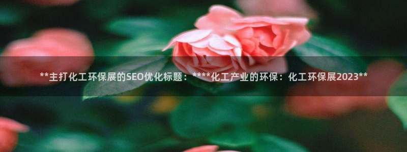 亿万先生007网页登录不了：**主打化工环保展的SEO优化标题：****化工产业的环保：化工环保展2023**