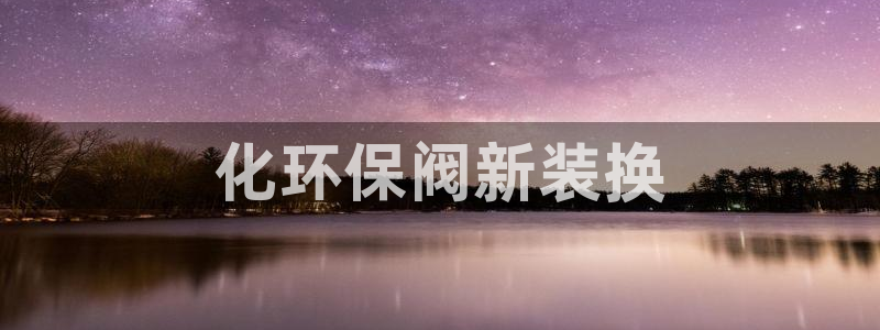 亿万先生客户端官网登录不了：化环保阀新装换