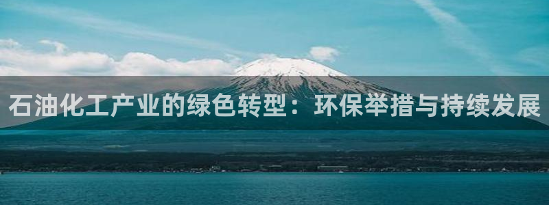 亿万网友在线实时为您解答问题：石油化工产业的绿色转型：环保举措与持续发展