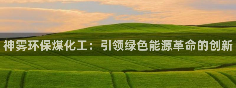 亿万手游平台官网下载：神雾环保煤化工：引领绿色能源革命的创新