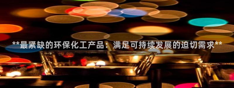 亿万先生手游下载安装：**最紧缺的环保化工产品：满足可持续发展的迫切需求**
