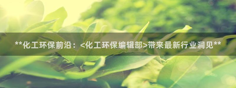 亿万首富手游：**化工环保前沿：<化工环保编辑部>带来最新行业洞见**