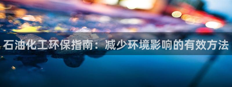 亿万先生007网页登录不了：石油化工环保指南：减少环境影响的有效方法