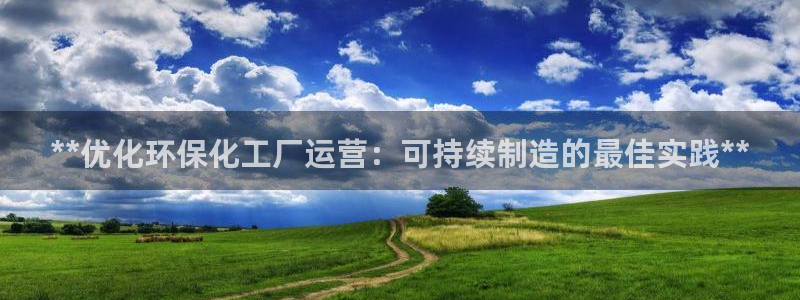 亿万先生手机网：**优化环保化工厂运营：可持续制造的最佳实践**