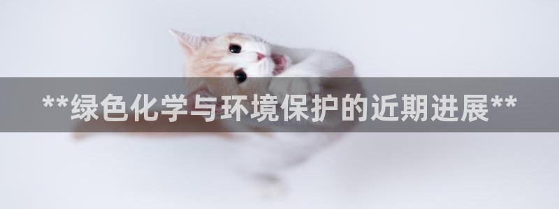 亿万先生官方网站客户端下载安装手机版：**绿色化学与环境保护的近期进展**