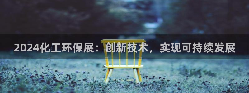 亿万先生手游下载官网：2024化工环保展：创新技术，实现可持续发展